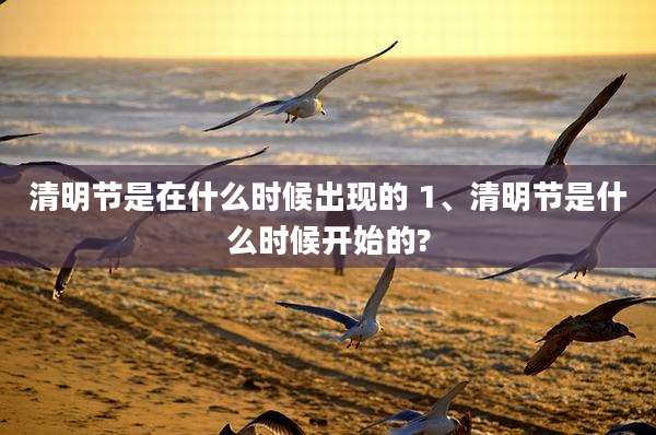 清明节是在什么时候出现的 1、清明节是什么时候开始的?