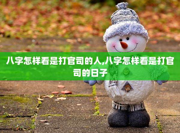 八字怎样看是打官司的人,八字怎样看是打官司的日子