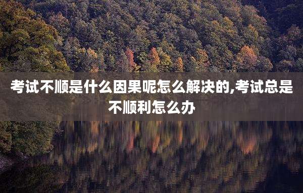 考试不顺是什么因果呢怎么解决的,考试总是不顺利怎么办