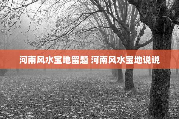 河南风水宝地留题 河南风水宝地说说