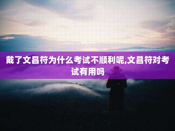 戴了文昌符为什么考试不顺利呢,文昌符对考试有用吗