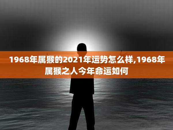 1968年属猴的2021年运势怎么样,1968年属猴之人今年命运如何