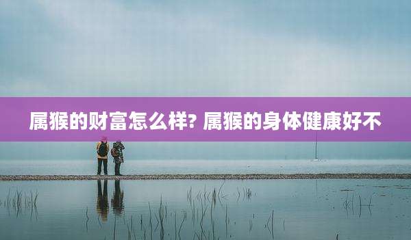 属猴的财富怎么样? 属猴的身体健康好不