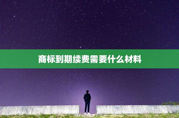 商标到期续费需要什么材料
