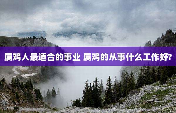 属鸡人最适合的事业 属鸡的从事什么工作好?