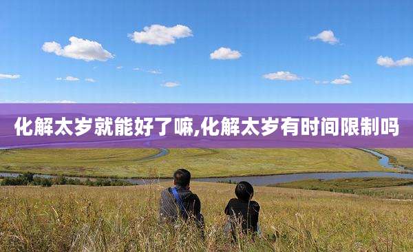 化解太岁就能好了嘛,化解太岁有时间限制吗