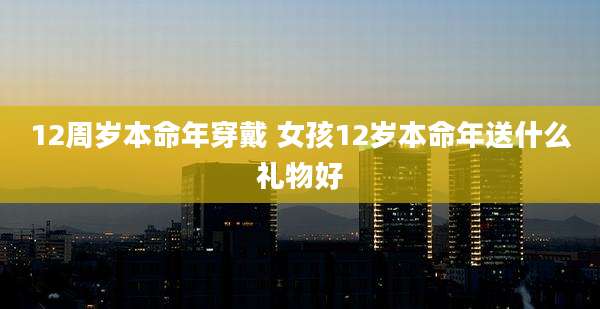 12周岁本命年穿戴 女孩12岁本命年送什么礼物好