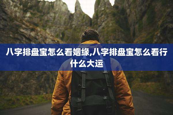 八字排盘宝怎么看姻缘,八字排盘宝怎么看行什么大运