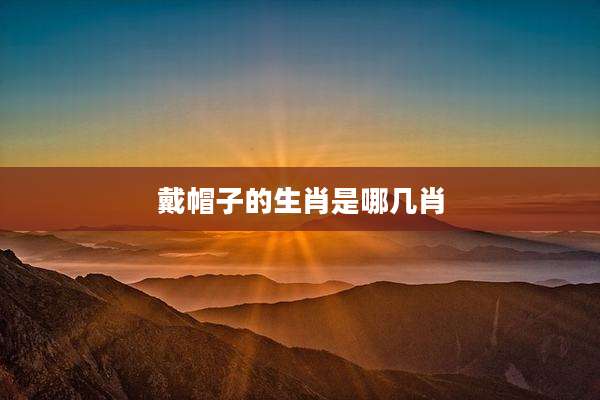 戴帽子的生肖是哪几肖
