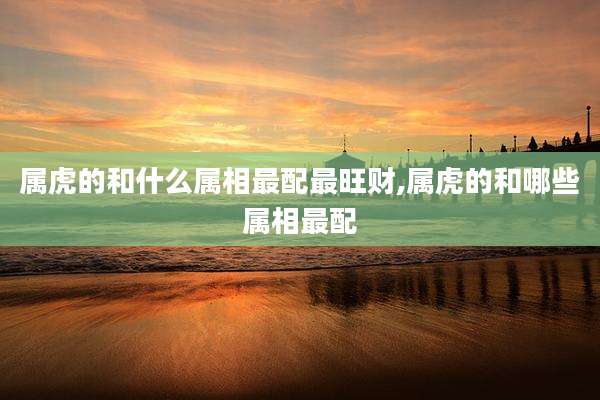 属虎的和什么属相最配最旺财,属虎的和哪些属相最配