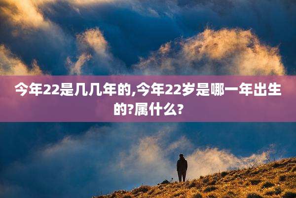 今年22是几几年的,今年22岁是哪一年出生的?属什么?
