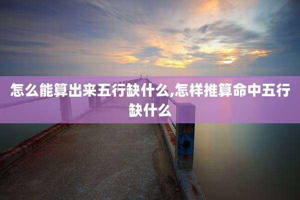 怎么能算出来五行缺什么,怎样推算命中五行缺什么