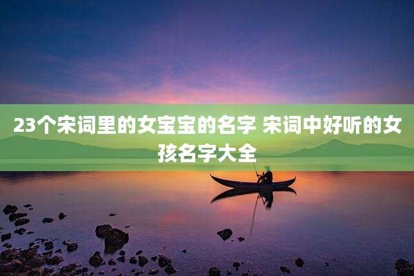 23个宋词里的女宝宝的名字 宋词中好听的女孩名字大全
