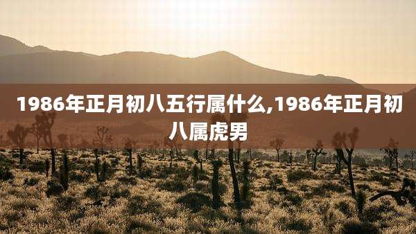 1986年正月初八五行属什么,1986年正月初八属虎男