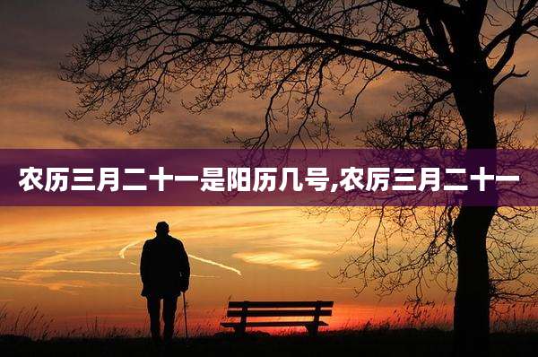 农历三月二十一是阳历几号,农厉三月二十一