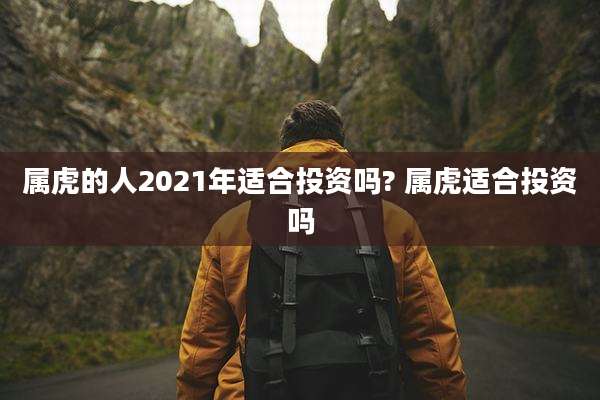 属虎的人2021年适合投资吗? 属虎适合投资吗