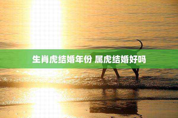 生肖虎结婚年份 属虎结婚好吗