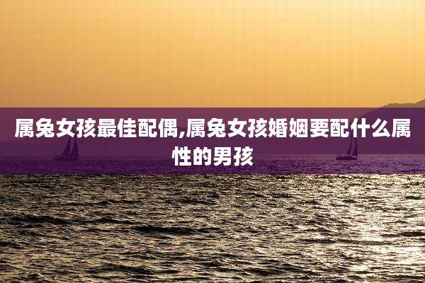 属兔女孩最佳配偶,属兔女孩婚姻要配什么属性的男孩