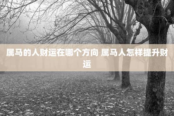 属马的人财运在哪个方向 属马人怎样提升财运