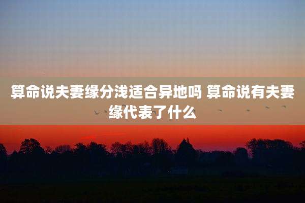 算命说夫妻缘分浅适合异地吗 算命说有夫妻缘代表了什么