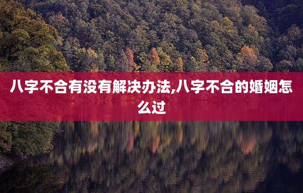 八字不合有没有解决办法,八字不合的婚姻怎么过