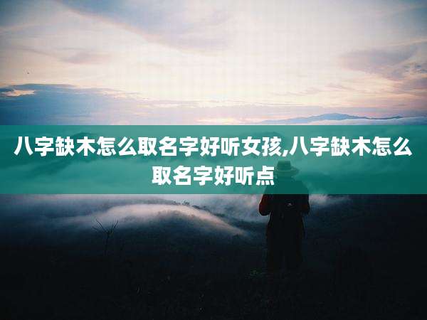 八字缺木怎么取名字好听女孩,八字缺木怎么取名字好听点