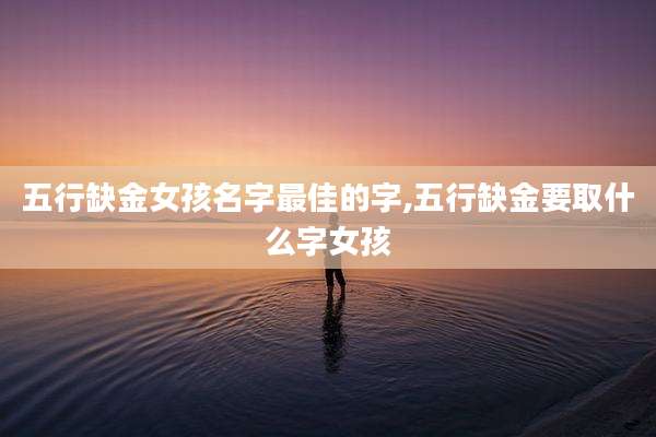 五行缺金女孩名字最佳的字,五行缺金要取什么字女孩