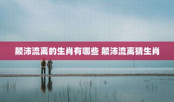 颠沛流离的生肖有哪些 颠沛流离猜生肖