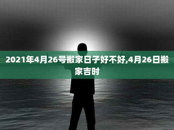 2021年4月26号搬家日子好不好,4月26日搬家吉时