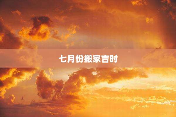 七月份搬家吉时