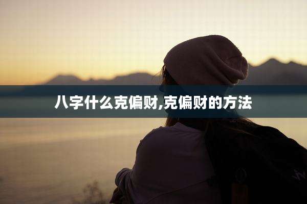 八字什么克偏财,克偏财的方法