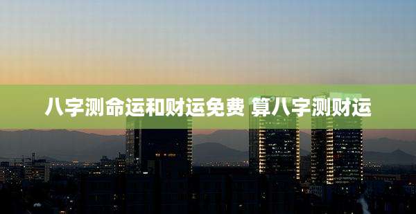 八字测命运和财运免费 算八字测财运