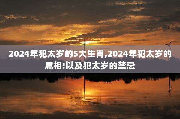 2024年犯太岁的5大生肖,2024年犯太岁的属相!以及犯太岁的禁忌