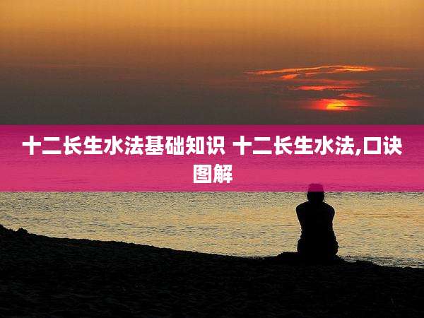 十二长生水法基础知识 十二长生水法,口诀图解