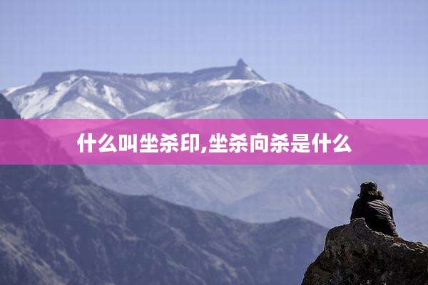 什么叫坐杀印,坐杀向杀是什么