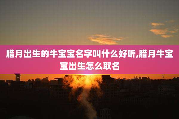 腊月出生的牛宝宝名字叫什么好听,腊月牛宝宝出生怎么取名