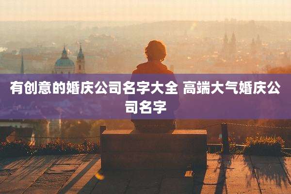 有创意的婚庆公司名字大全 高端大气婚庆公司名字