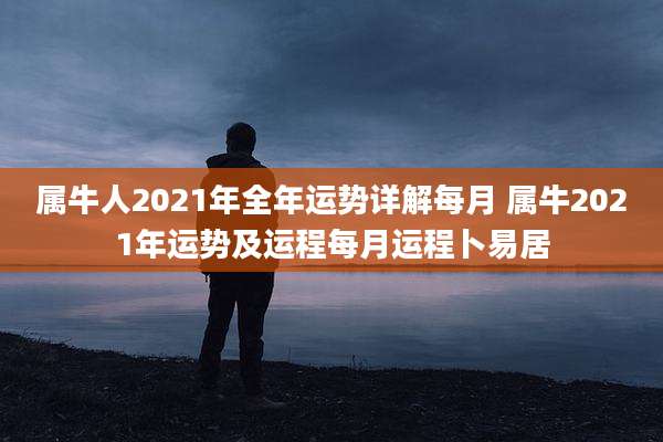 属牛人2021年全年运势详解每月 属牛2021年运势及运程每月运程卜易居
