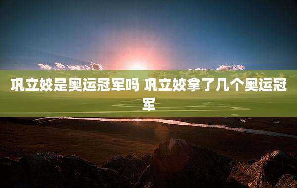 巩立姣是奥运冠军吗 巩立姣拿了几个奥运冠军
