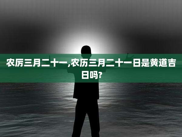 农厉三月二十一,农历三月二十一日是黄道吉日吗?