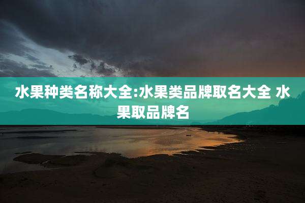 水果种类名称大全:水果类品牌取名大全 水果取品牌名