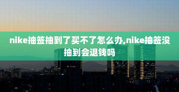 nike抽签抽到了买不了怎么办,nike抽签没抽到会退钱吗