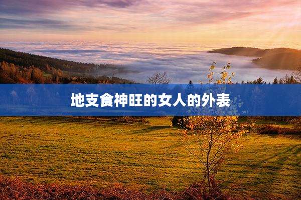 地支食神旺的女人的外表