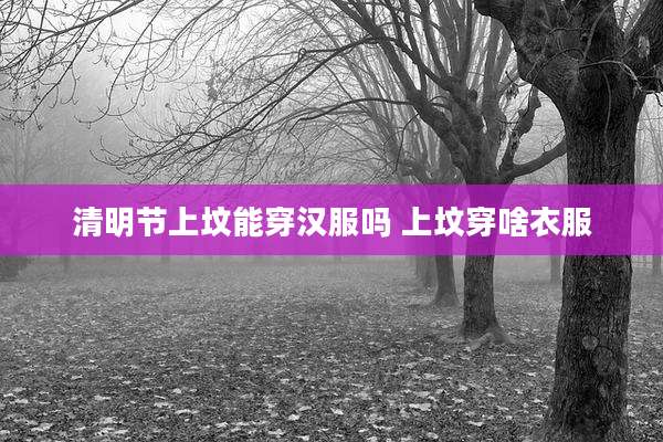 清明节上坟能穿汉服吗 上坟穿啥衣服