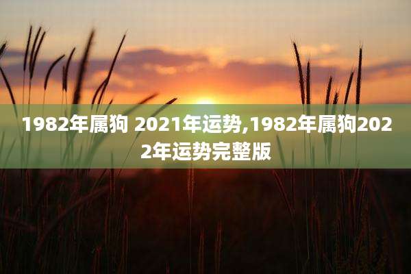 1982年属狗 2021年运势,1982年属狗2022年运势完整版