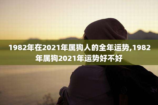 1982年在2021年属狗人的全年运势,1982年属狗2021年运势好不好