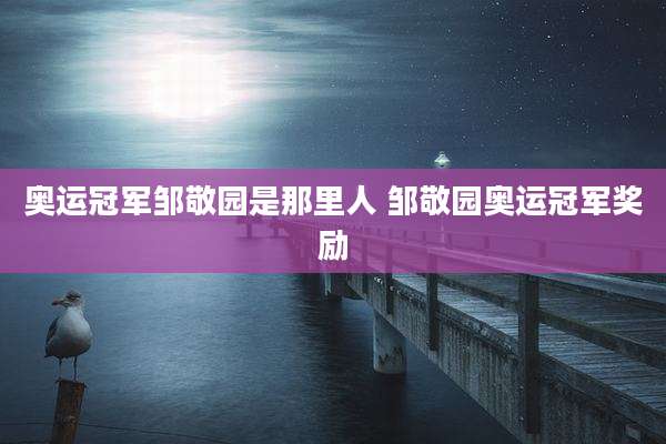奥运冠军邹敬园是那里人 邹敬园奥运冠军奖励