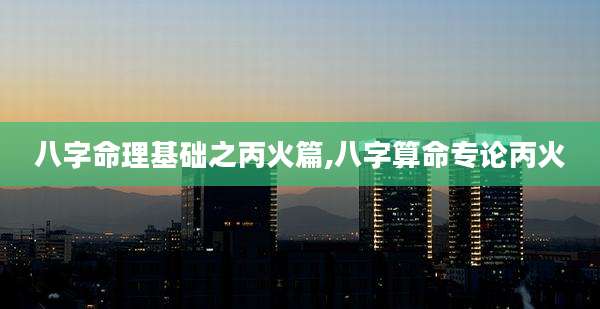 八字命理基础之丙火篇,八字算命专论丙火