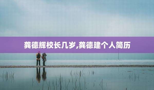 龚德辉校长几岁,龚德建个人简历