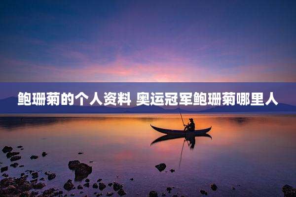 鲍珊菊的个人资料 奥运冠军鲍珊菊哪里人
